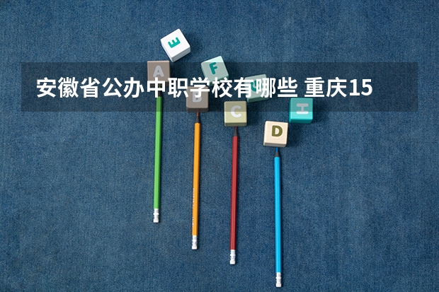 安徽省公办中职学校有哪些 重庆15所“五年制”中职学校计划招生人数2750人