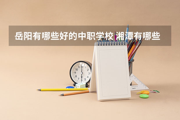 岳阳有哪些好的中职学校 湘潭有哪些国家重点中职学校