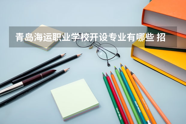青岛海运职业学校开设专业有哪些 招多少人