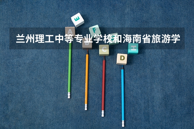 兰州理工中等专业学校和海南省旅游学校哪个好