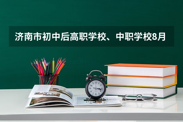 济南市初中后高职学校、中职学校8月11日填报征集志愿 重庆15所“五年制”中职学校计划招生人数2750人