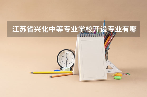 江苏省兴化中等专业学校开设专业有哪些 招多少人