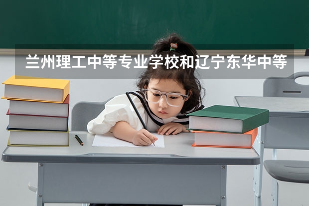 兰州理工中等专业学校和辽宁东华中等职业学校哪个好