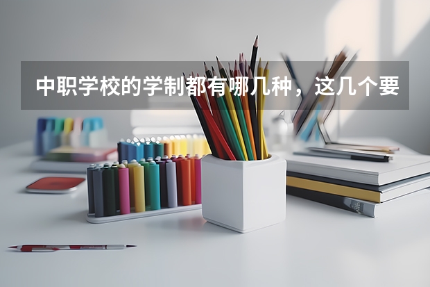 中职学校的学制都有哪几种，这几个要清楚 重庆15所“五年制”中职学校计划招生人数2750人