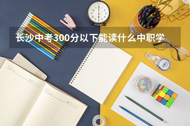 长沙中考300分以下能读什么中职学校 湖北省国家级重点中职学校名单