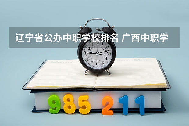辽宁省公办中职学校排名 广西中职学校有哪些