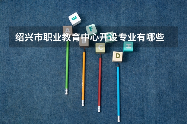 绍兴市职业教育中心开设专业有哪些 招多少人