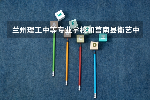 兰州理工中等专业学校和莒南县衡艺中等职业学校哪个好