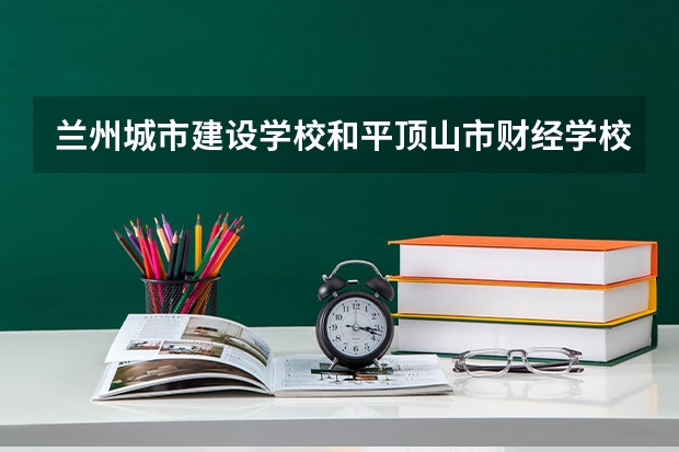 兰州城市建设学校和平顶山市财经学校哪个好