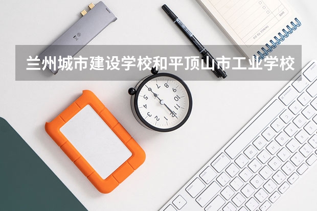 兰州城市建设学校和平顶山市工业学校哪个好
