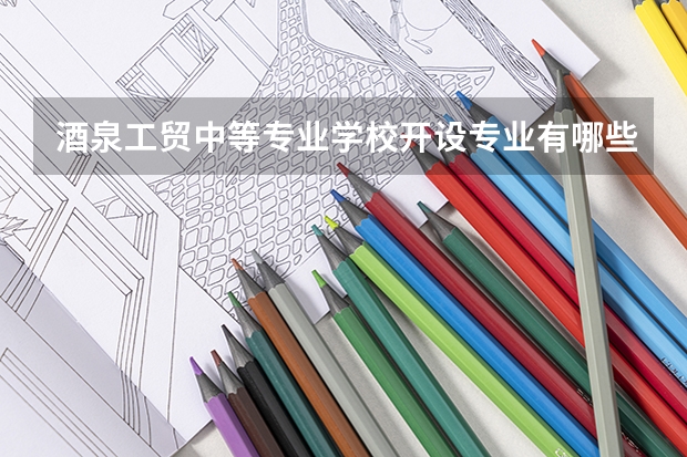 酒泉工贸中等专业学校开设专业有哪些 招多少人