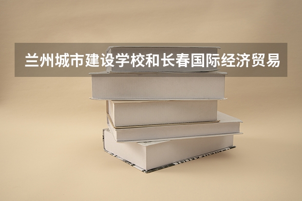 兰州城市建设学校和长春国际经济贸易职业中专哪个好
