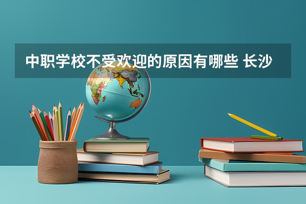 中职学校不受欢迎的原因有哪些 长沙可以学计算机应用专业的公办中职学校有哪些