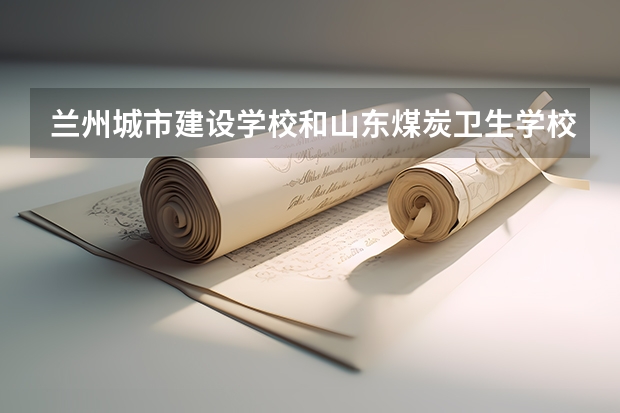 兰州城市建设学校和山东煤炭卫生学校哪个好