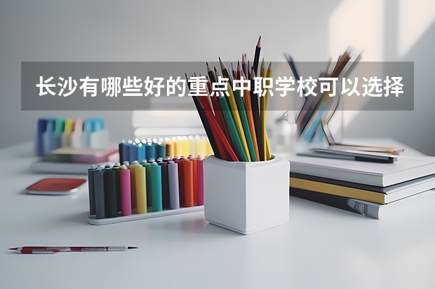 长沙有哪些好的重点中职学校可以选择 河北省国家级重点中职学校名单