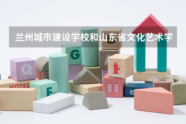 兰州城市建设学校和山东省文化艺术学校哪个好