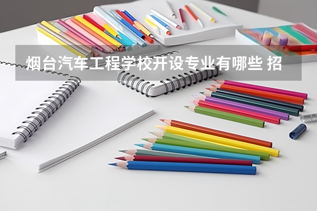 烟台汽车工程学校开设专业有哪些 招多少人