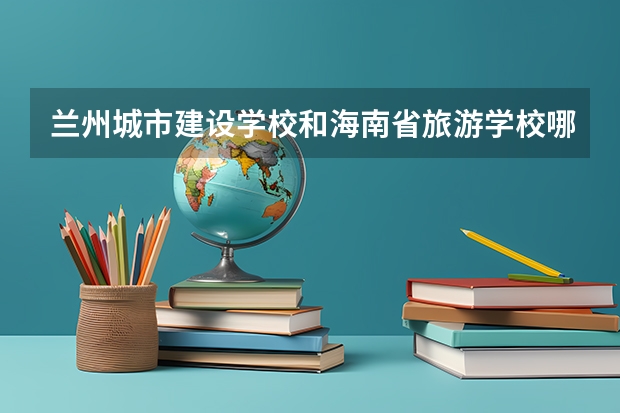 兰州城市建设学校和海南省旅游学校哪个好