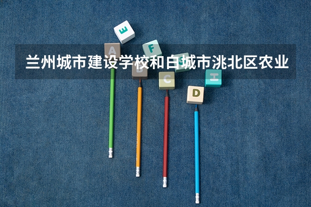 兰州城市建设学校和白城市洮北区农业职业技术学校哪个好