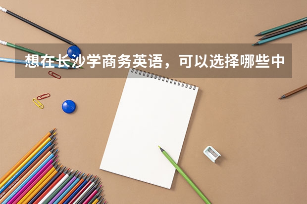 想在长沙学商务英语，可以选择哪些中职学校 浙江省中职学校有哪些