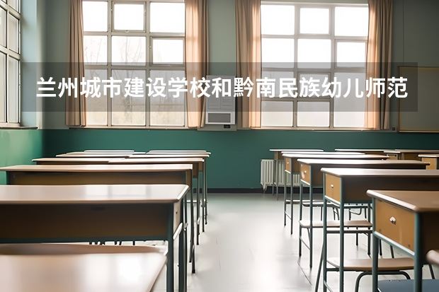 兰州城市建设学校和黔南民族幼儿师范高等专科学校（中职部）哪个好