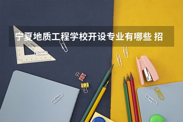 宁夏地质工程学校开设专业有哪些 招多少人