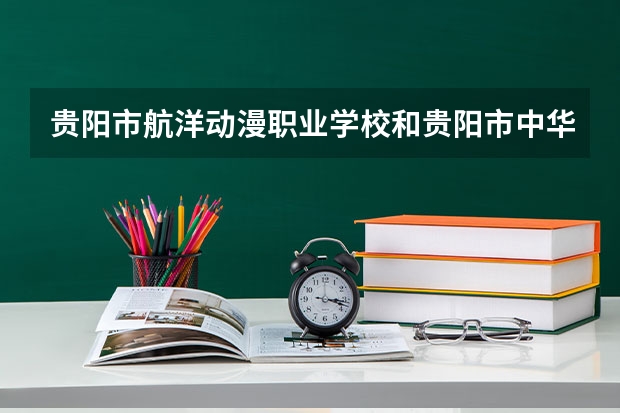 贵阳市航洋动漫职业学校和贵阳市中华职业学校哪个好