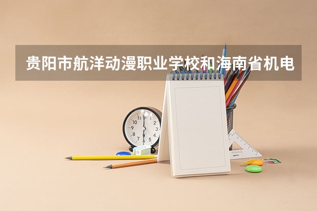 贵阳市航洋动漫职业学校和海南省机电工程学校哪个好