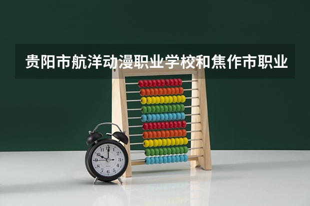 贵阳市航洋动漫职业学校和焦作市职业技术学校哪个好
