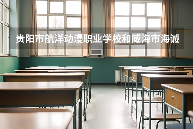 贵阳市航洋动漫职业学校和威海市海诚商业学校哪个好