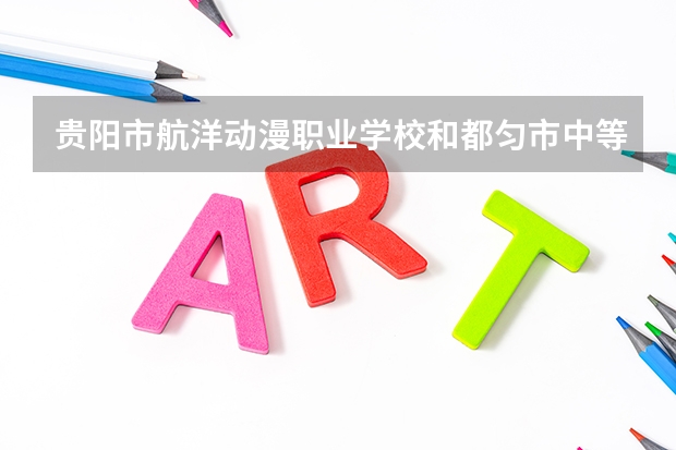 贵阳市航洋动漫职业学校和都匀市中等职业技术学校哪个好