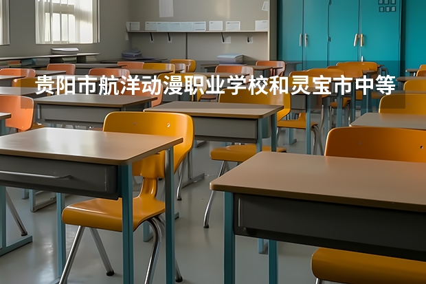 贵阳市航洋动漫职业学校和灵宝市中等专业学校哪个好