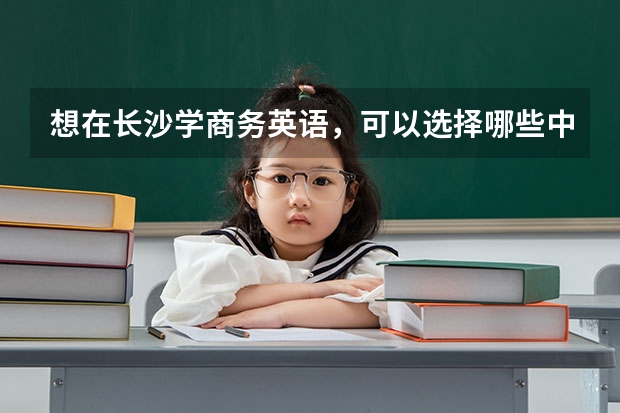 想在长沙学商务英语，可以选择哪些中职学校 动漫专业最好的中职学校