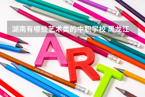 湖南有哪些艺术类的中职学校 黑龙江省民办中职学校排名