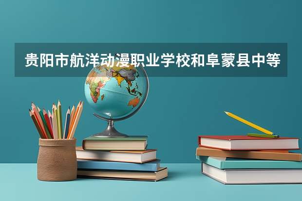 贵阳市航洋动漫职业学校和阜蒙县中等职业技术专业学校哪个好