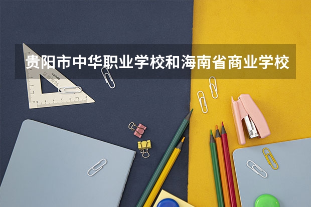 贵阳市中华职业学校和海南省商业学校哪个好