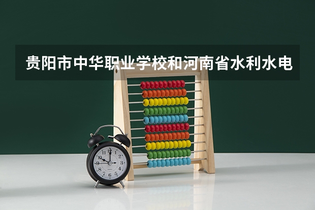贵阳市中华职业学校和河南省水利水电学校哪个好