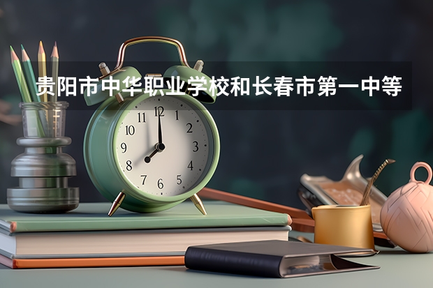贵阳市中华职业学校和长春市第一中等专业学校哪个好