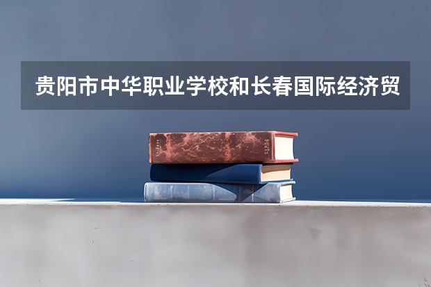 贵阳市中华职业学校和长春国际经济贸易职业中专哪个好