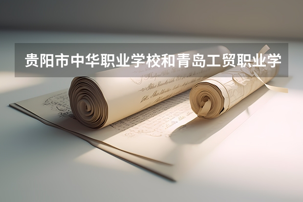 贵阳市中华职业学校和青岛工贸职业学校哪个好