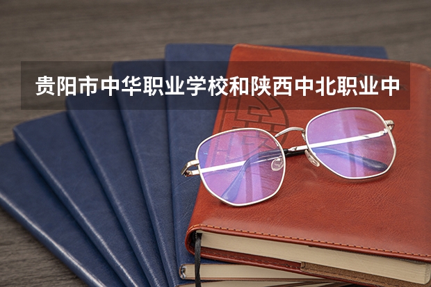 贵阳市中华职业学校和陕西中北职业中等专业学校哪个好
