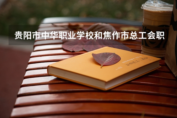 贵阳市中华职业学校和焦作市总工会职工中等专业学校哪个好