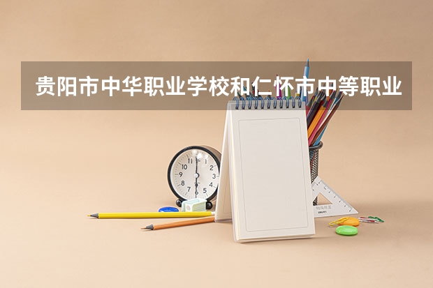贵阳市中华职业学校和仁怀市中等职业学校哪个好
