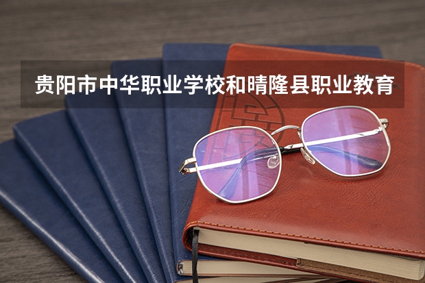 贵阳市中华职业学校和晴隆县职业教育培训中心哪个好