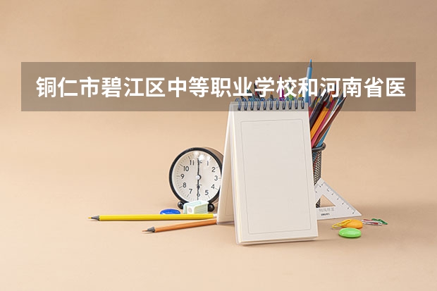 铜仁市碧江区中等职业学校和河南省医药卫生学校哪个好