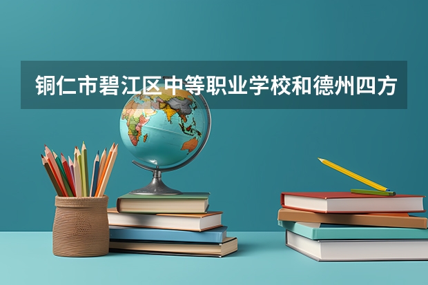 铜仁市碧江区中等职业学校和德州四方职业中等专业学校哪个好