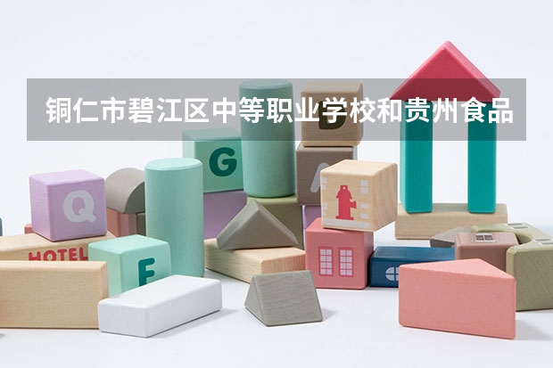 铜仁市碧江区中等职业学校和贵州食品工程职业学院（中职部）哪个好