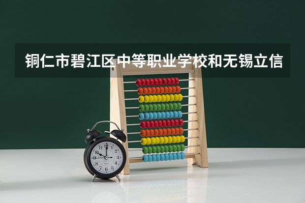 铜仁市碧江区中等职业学校和无锡立信高等职业技术学校哪个好