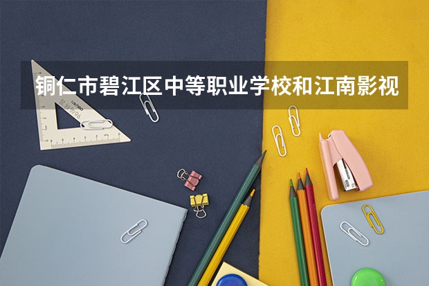 铜仁市碧江区中等职业学校和江南影视艺术职业学院哪个好