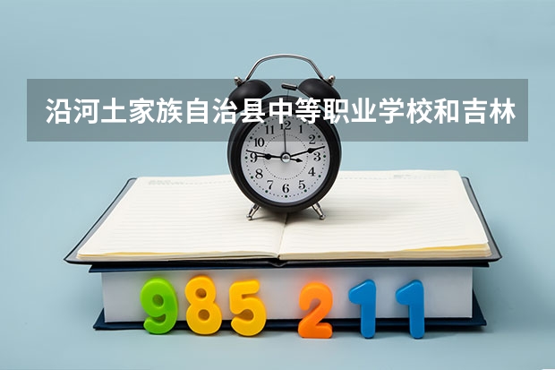 沿河土家族自治县中等职业学校和吉林省医药中等职业学校哪个好
